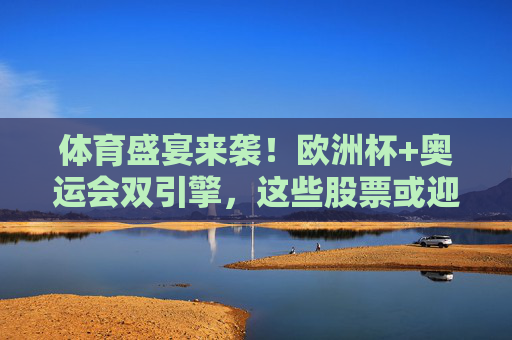 体育盛宴来袭!欧洲杯+奥运会双引擎,这些股票或迎投资机遇,欧洲杯与奥运会双引擎,体育盛宴催生投资机遇 体育盛宴来袭!欧洲杯+奥运会双引擎,这些股票或迎投资机遇,欧洲杯与奥运会双引擎,体育盛宴催生投资机遇