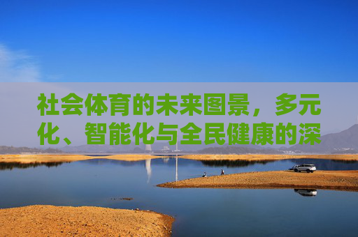 社会体育的未来图景,多元化、智能化与全民健康的深度融合,社会体育未来图景,多元化、智能化与全民健康的深度融合 社会体育的未来图景,多元化、智能化与全民健康的深度融合,社会体育未来图景,多元化、智能化与全民健康的深度融合