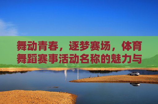 舞动青春,逐梦赛场,体育舞蹈赛事活动名称的魅力与内涵,舞动青春逐梦赛场,体育舞蹈赛事名称的魅力与内涵 舞动青春,逐梦赛场,体育舞蹈赛事活动名称的魅力与内涵,舞动青春逐梦赛场,体育舞蹈赛事名称的魅力与内涵