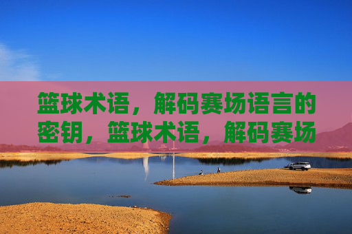 篮球术语,解码赛场语言的密钥,篮球术语,解码赛场语言的密钥 篮球术语,解码赛场语言的密钥,篮球术语,解码赛场语言的密钥
