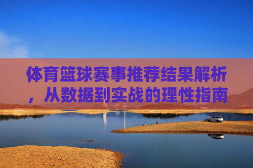 体育篮球赛事推荐结果解析，从数据到实战的理性指南，篮球赛事推荐，数据解析到实战的理性指南