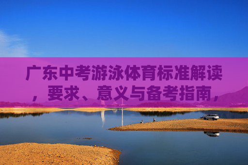 广东中考游泳体育标准解读，要求、意义与备考指南，广东中考游泳体育标准解读，要求、意义与备考指南