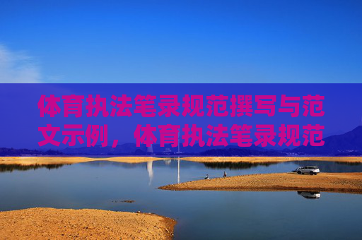 体育执法笔录规范撰写与范文示例，体育执法笔录规范撰写与范文示例