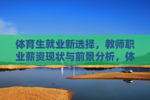 体育生就业新选择，教师职业薪资现状与前景分析，体育生教师职业，薪资现状与前景分析