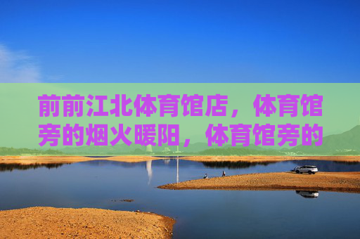 前前江北体育馆店,体育馆旁的烟火暖阳,体育馆旁的烟火暖阳 前前江北体育馆店,体育馆旁的烟火暖阳,体育馆旁的烟火暖阳
