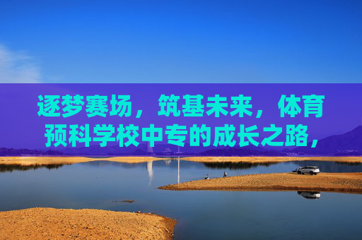 逐梦赛场，筑基未来，体育预科学校中专的成长之路，逐梦赛场筑基，体育预科中专成长之路