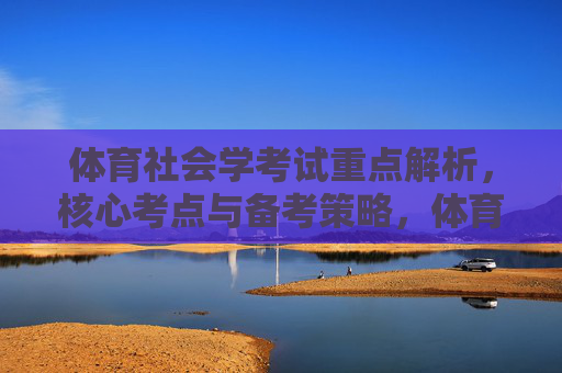 体育社会学考试重点解析，核心考点与备考策略，体育社会学重点考点解析与备考策略