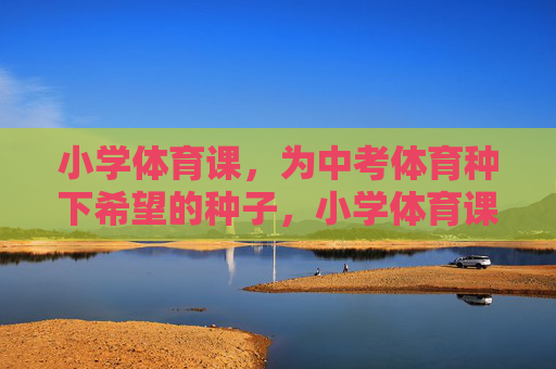 小学体育课，为中考体育种下希望的种子，小学体育课，为中考体育种下希望的种子