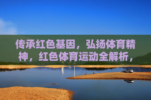 传承红色基因,弘扬体育精神,红色体育运动全解析,传承红色基因 弘扬体育精神,红色体育运动全解析 传承红色基因,弘扬体育精神,红色体育运动全解析,传承红色基因 弘扬体育精神,红色体育运动全解析