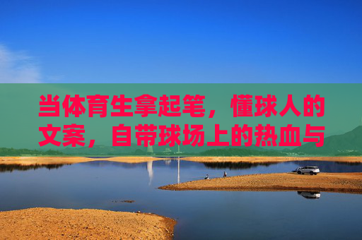 当体育生拿起笔,懂球人的文案,自带球场上的热血与锋芒,执笔球场,体育生的热血锋芒文案 当体育生拿起笔,懂球人的文案,自带球场上的热血与锋芒,执笔球场,体育生的热血锋芒文案