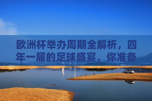 欧洲杯举办周期全解析，四年一届的足球盛宴，你准备好了吗？四年一届足球盛宴，欧洲杯周期全解析