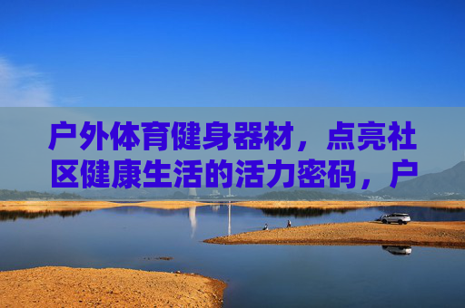 户外体育健身器材，点亮社区健康生活的活力密码，户外健身器材，点亮社区健康生活的活力密码