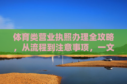 体育类营业执照办理全攻略,从流程到注意事项,一文读懂,体育类营业执照办理全攻略,流程与注意事项详解 体育类营业执照办理全攻略,从流程到注意事项,一文读懂,体育类营业执照办理全攻略,流程与注意事项详解