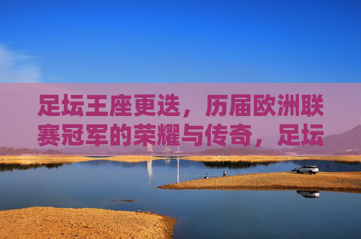 足坛王座更迭，历届欧洲联赛冠军的荣耀与传奇，足坛王座更迭，欧洲联赛冠军的荣耀与传奇