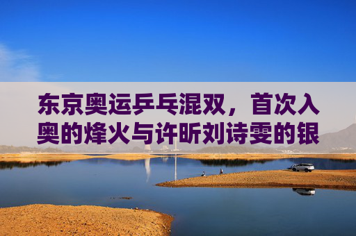 东京奥运乒乓混双,首次入奥的烽火与许昕刘诗雯的银色遗憾,东京奥运乒乓混双首入奥,许昕刘诗雯的银色遗憾 东京奥运乒乓混双,首次入奥的烽火与许昕刘诗雯的银色遗憾,东京奥运乒乓混双首入奥,许昕刘诗雯的银色遗憾