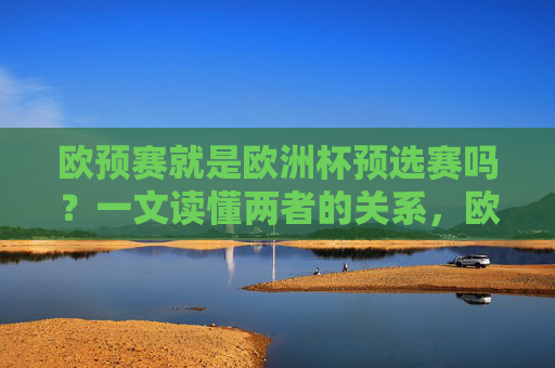 欧预赛就是欧洲杯预选赛吗?一文读懂两者的关系,欧预赛与欧洲杯预选赛,一文读懂两者的关系 欧预赛就是欧洲杯预选赛吗?一文读懂两者的关系,欧预赛与欧洲杯预选赛,一文读懂两者的关系