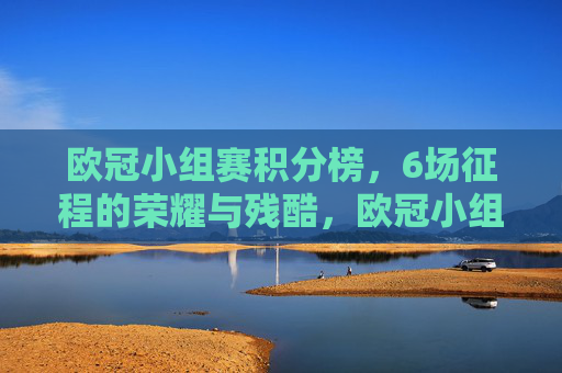 欧冠小组赛积分榜,6场征程的荣耀与残酷,欧冠小组赛积分榜,6场征程的荣耀与残酷 欧冠小组赛积分榜,6场征程的荣耀与残酷,欧冠小组赛积分榜,6场征程的荣耀与残酷