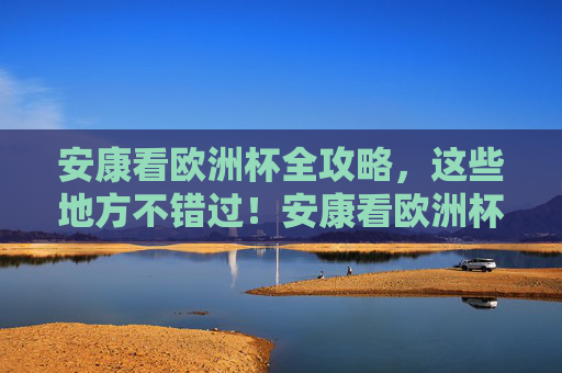 安康看欧洲杯全攻略，这些地方不错过！安康看欧洲杯全攻略，这些地方不错过！