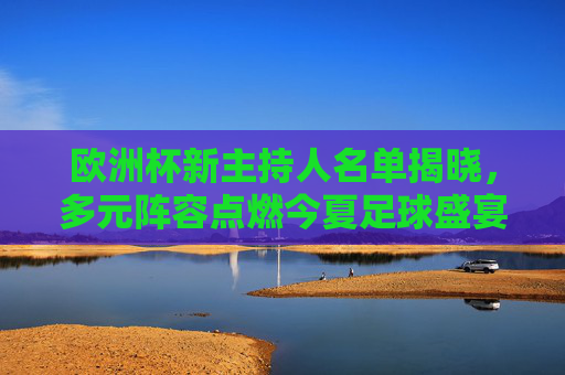 欧洲杯新主持人名单揭晓，多元阵容点燃今夏足球盛宴，欧洲杯新主持人名单揭晓 多元阵容点燃今夏足球盛宴