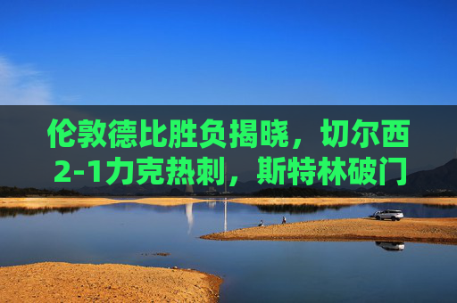 伦敦德比胜负揭晓,切尔西2-1力克热刺,斯特林破门制胜,伦敦德比,斯特林破门制胜,切尔西2-1力克热刺 伦敦德比胜负揭晓,切尔西2-1力克热刺,斯特林破门制胜,伦敦德比,斯特林破门制胜,切尔西2-1力克热刺