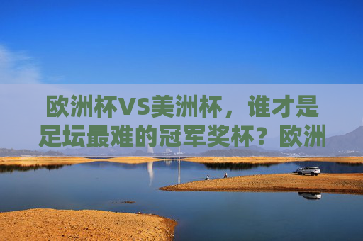 欧洲杯VS美洲杯，谁才是足坛最难的冠军奖杯？欧洲杯VS美洲杯，谁才是足坛最难冠军奖杯？