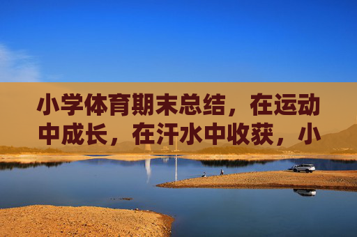 小学体育期末总结,在运动中成长,在汗水中收获,小学体育期末总结,在运动中成长,在汗水中收获 小学体育期末总结,在运动中成长,在汗水中收获,小学体育期末总结,在运动中成长,在汗水中收获