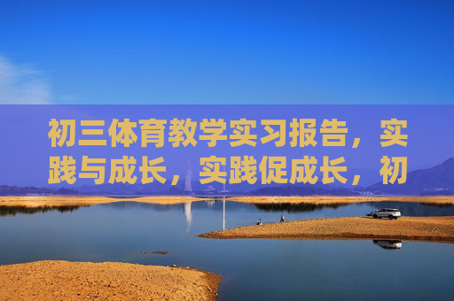 初三体育教学实习报告,实践与成长,实践促成长,初三体育教学实习报告 初三体育教学实习报告,实践与成长,实践促成长,初三体育教学实习报告