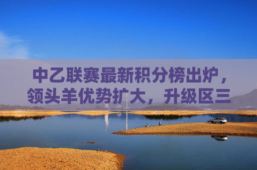 中乙联赛最新积分榜出炉,领头羊优势扩大,升级区三队混战激烈,中乙最新积分榜,领头羊优势扩大,升级区三队混战激烈 中乙联赛最新积分榜出炉,领头羊优势扩大,升级区三队混战激烈,中乙最新积分榜,领头羊优势扩大,升级区三队混战激烈