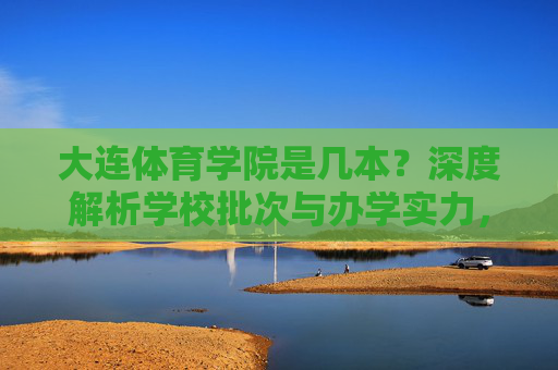 大连体育学院是几本？深度解析学校批次与办学实力，大连体育学院是几本？深度解析学校批次与办学实力