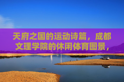 天府之国的运动诗篇,成都文理学院的休闲体育图景,成都文理学院,天府之国的休闲体育诗篇 天府之国的运动诗篇,成都文理学院的休闲体育图景,成都文理学院,天府之国的休闲体育诗篇