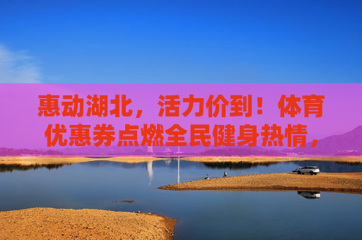 惠动湖北,活力价到!体育优惠券点燃全民健身热情,湖北体育优惠券点燃全民健身活力 惠动湖北,活力价到!体育优惠券点燃全民健身热情,湖北体育优惠券点燃全民健身活力