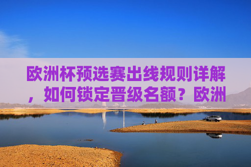 欧洲杯预选赛出线规则详解，如何锁定晋级名额？欧洲杯预选赛出线规则详解，锁定晋级名额指南