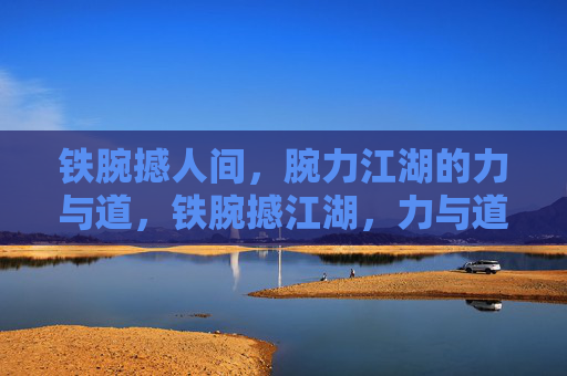 铁腕撼人间，腕力江湖的力与道，铁腕撼江湖，力与道