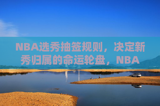 NBA选秀抽签规则,决定新秀归属的命运轮盘,NBA选秀抽签规则,决定新秀归属的命运轮盘 NBA选秀抽签规则,决定新秀归属的命运轮盘,NBA选秀抽签规则,决定新秀归属的命运轮盘