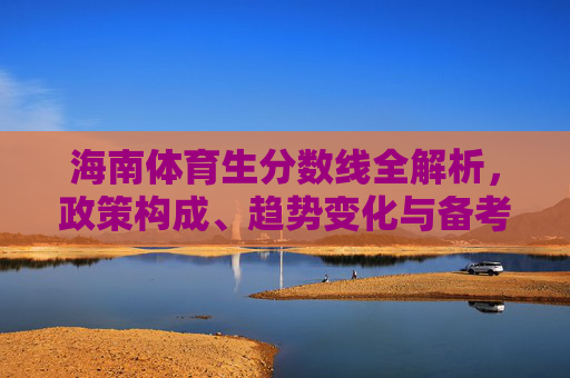 海南体育生分数线全解析,政策构成、趋势变化与备考策略,海南体育生分数线全面解析,政策、趋势与备考策略 海南体育生分数线全解析,政策构成、趋势变化与备考策略,海南体育生分数线全面解析,政策、趋势与备考策略