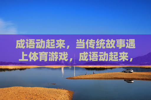 成语动起来，当传统故事遇上体育游戏，成语动起来，当传统故事邂逅体育游戏
