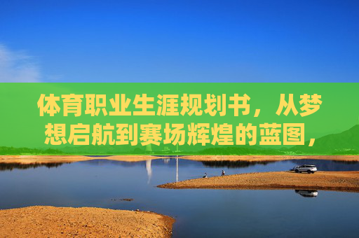 体育职业生涯规划书，从梦想启航到赛场辉煌的蓝图，体育职业生涯规划，从梦想启航到赛场辉煌