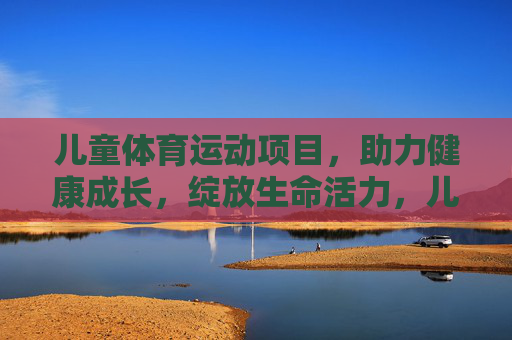 儿童体育运动项目，助力健康成长，绽放生命活力，儿童运动赋能健康成长，绽放生命活力