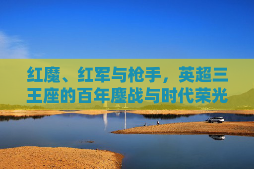 红魔、红军与枪手,英超三王座的百年鏖战与时代荣光,红魔、红军与枪手,英超三王座的百年鏖战与时代荣光 红魔、红军与枪手,英超三王座的百年鏖战与时代荣光,红魔、红军与枪手,英超三王座的百年鏖战与时代荣光