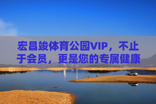 宏昌竣体育公园VIP，不止于会员，更是您的专属健康新主场，宏昌竣体育公园VIP，您的专属健康新主场