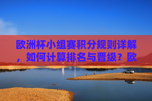 欧洲杯小组赛积分规则详解，如何计算排名与晋级？欧洲杯小组赛积分规则详解，排名计算与晋级