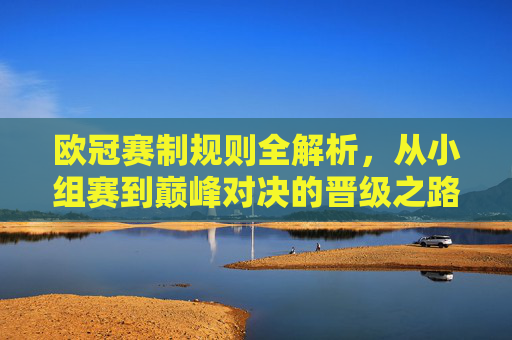 欧冠赛制规则全解析,从小组赛到巅峰对决的晋级之路,欧冠赛制晋级之路全解析,从小组赛到巅峰对决 欧冠赛制规则全解析,从小组赛到巅峰对决的晋级之路,欧冠赛制晋级之路全解析,从小组赛到巅峰对决