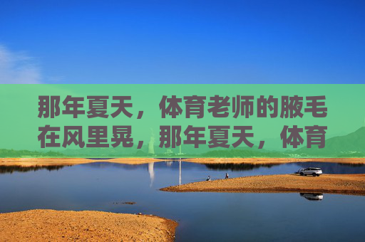 那年夏天，体育老师的腋毛在风里晃，那年夏天，体育老师的腋毛在风里晃