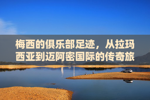梅西的俱乐部足迹,从拉玛西亚到迈阿密国际的传奇旅程,梅西的传奇足迹,从拉玛西亚到迈阿密国际 梅西的俱乐部足迹,从拉玛西亚到迈阿密国际的传奇旅程,梅西的传奇足迹,从拉玛西亚到迈阿密国际