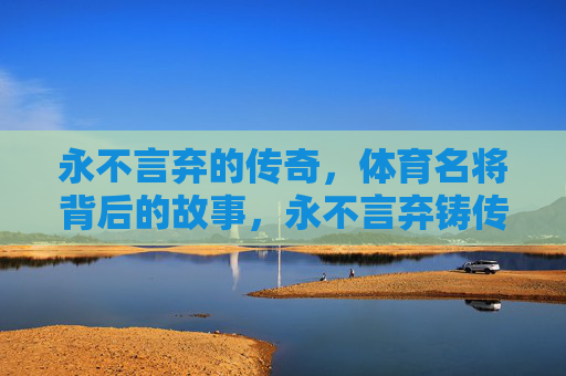 永不言弃的传奇,体育名将背后的故事,永不言弃铸传奇,体育名将背后的故事 永不言弃的传奇,体育名将背后的故事,永不言弃铸传奇,体育名将背后的故事