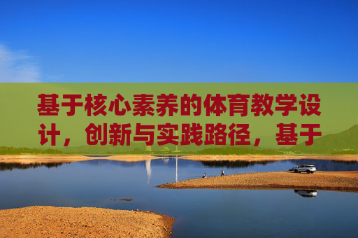 基于核心素养的体育教学设计，创新与实践路径，基于核心素养的体育教学设计创新与实践路径