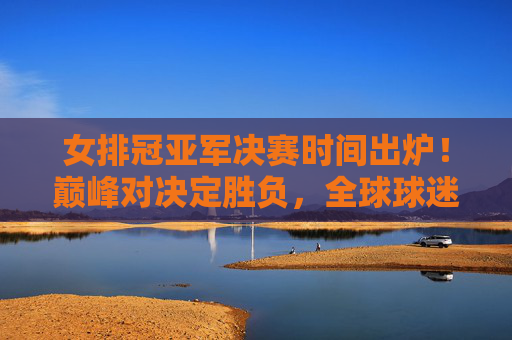 女排冠亚军决赛时间出炉!巅峰对决定胜负,全球球迷共赴热血之约,女排冠亚军决赛时间出炉!巅峰对决引全球热血之约 女排冠亚军决赛时间出炉!巅峰对决定胜负,全球球迷共赴热血之约,女排冠亚军决赛时间出炉!巅峰对决引全球热血之约