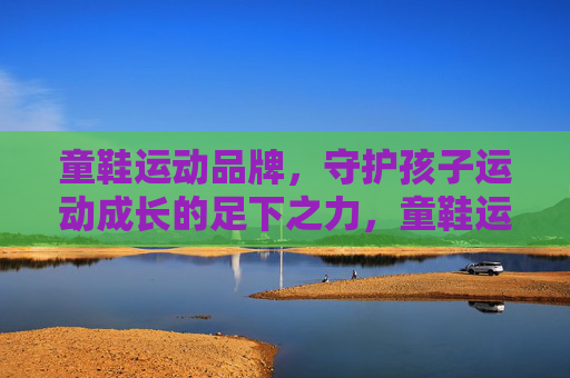童鞋运动品牌，守护孩子运动成长的足下之力，童鞋运动品牌，守护孩子运动成长的足下之力