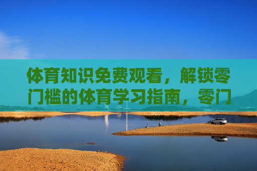 体育知识免费观看,解锁零门槛的体育学习指南,零门槛免费解锁,体育知识学习指南 体育知识免费观看,解锁零门槛的体育学习指南,零门槛免费解锁,体育知识学习指南