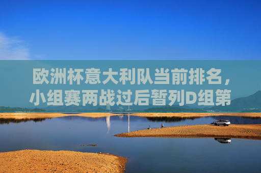 欧洲杯意大利队当前排名，小组赛两战过后暂列D组第二，出线形势明朗，欧洲杯小组赛两战，意大利暂列D组第二，出线形势明朗